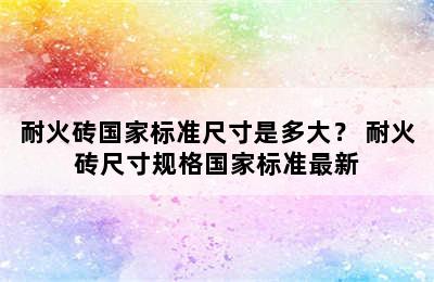 耐火砖国家标准尺寸是多大？ 耐火砖尺寸规格国家标准最新